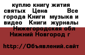 куплю книгу жития святых › Цена ­ 700 - Все города Книги, музыка и видео » Книги, журналы   . Нижегородская обл.,Нижний Новгород г.